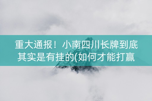 重大通报！小南四川长牌到底其实是有挂的(如何才能打赢)