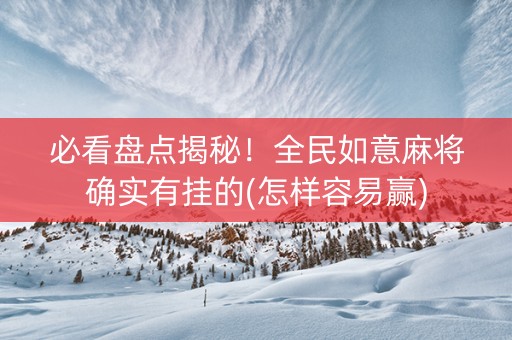 必看盘点揭秘！全民如意麻将确实有挂的(怎样容易赢)