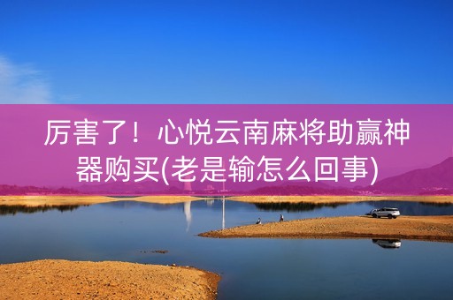 厉害了！心悦云南麻将助赢神器购买(老是输怎么回事)