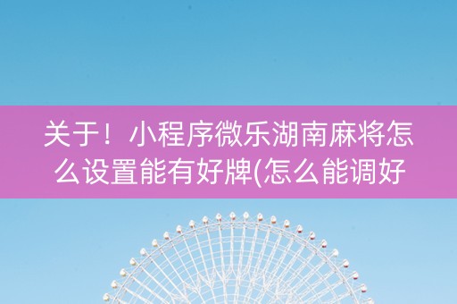关于！小程序微乐湖南麻将怎么设置能有好牌(怎么能调好牌)