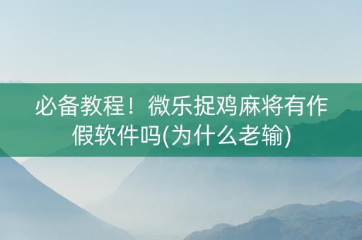 必备教程！微乐捉鸡麻将有作假软件吗(为什么老输)