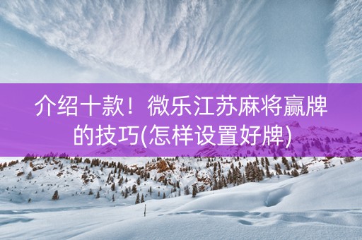 介绍十款！微乐江苏麻将赢牌的技巧(怎样设置好牌)