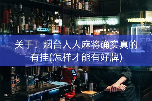 关于！烟台人人麻将确实真的有挂(怎样才能有好牌)