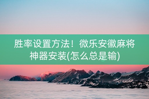 胜率设置方法！微乐安徽麻将神器安装(怎么总是输)