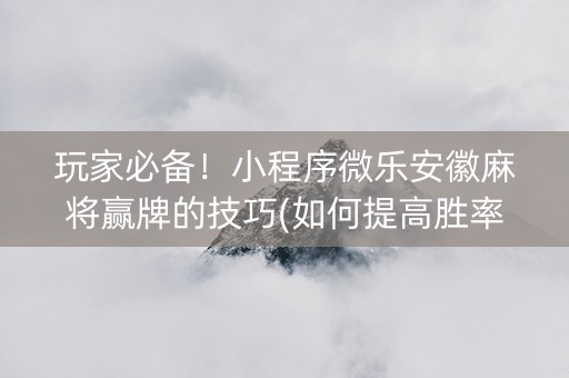 玩家必备！小程序微乐安徽麻将赢牌的技巧(如何提高胜率)