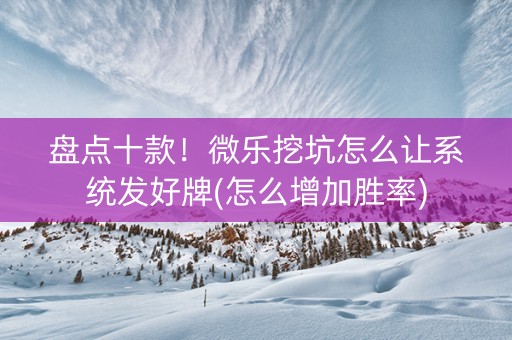 盘点十款！微乐挖坑怎么让系统发好牌(怎么增加胜率)
