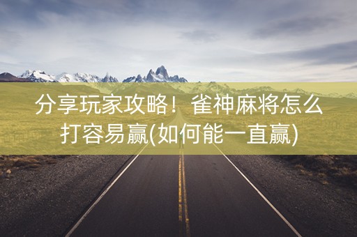 分享玩家攻略！雀神麻将怎么打容易赢(如何能一直赢)
