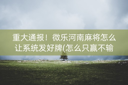 重大通报！微乐河南麻将怎么让系统发好牌(怎么只赢不输)