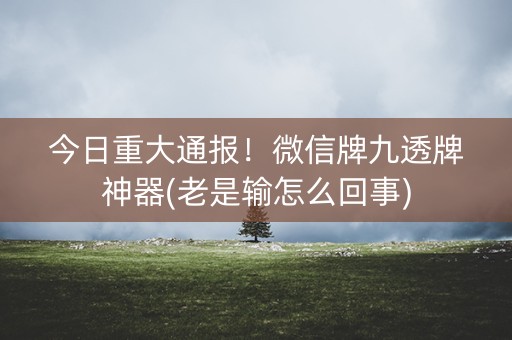 今日重大通报！微信牌九透牌神器(老是输怎么回事)