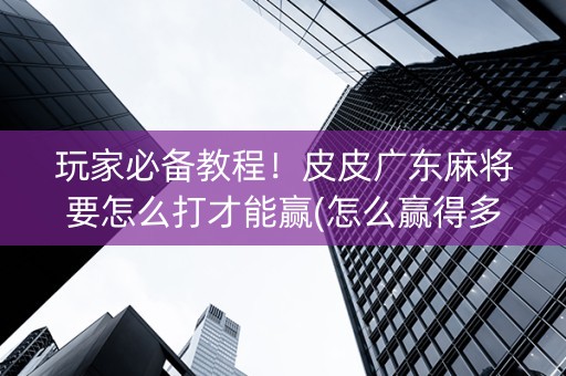 玩家必备教程！皮皮广东麻将要怎么打才能赢(怎么赢得多)