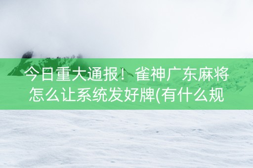 今日重大通报！雀神广东麻将怎么让系统发好牌(有什么规律)