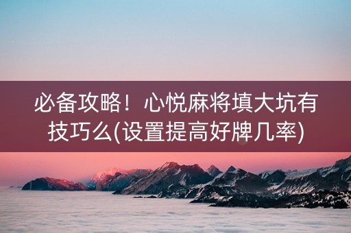 必备攻略！心悦麻将填大坑有技巧么(设置提高好牌几率)