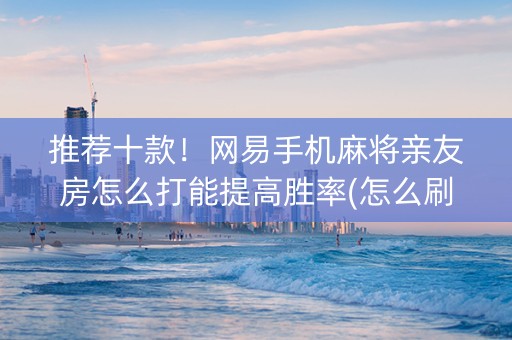 推荐十款！网易手机麻将亲友房怎么打能提高胜率(怎么刷好牌)