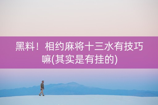 黑料！相约麻将十三水有技巧嘛(其实是有挂的)