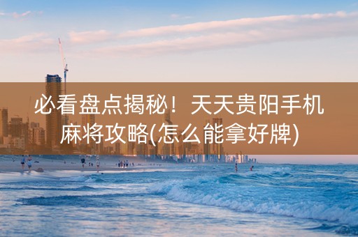 必看盘点揭秘！天天贵阳手机麻将攻略(怎么能拿好牌)
