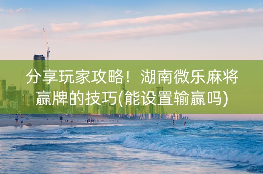 分享玩家攻略！湖南微乐麻将赢牌的技巧(能设置输赢吗)