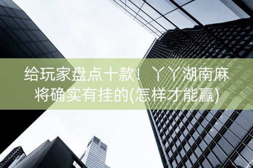 给玩家盘点十款！丫丫湖南麻将确实有挂的(怎样才能赢)