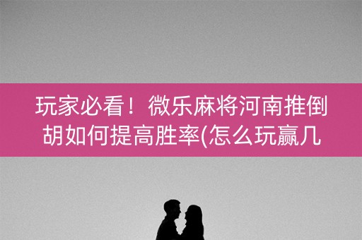 玩家必看！微乐麻将河南推倒胡如何提高胜率(怎么玩赢几率大)