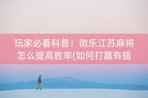 玩家必看科普！微乐江苏麻将怎么提高胜率(如何打赢有插件吗)