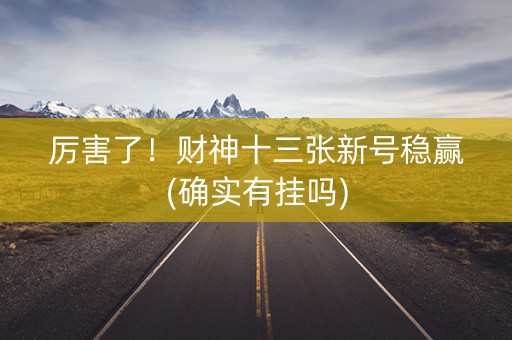 厉害了！财神十三张新号稳赢(确实有挂吗)