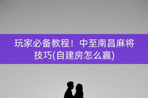 玩家必备教程！中至南昌麻将技巧(自建房怎么赢)