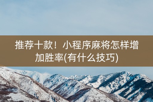 推荐十款！小程序麻将怎样增加胜率(有什么技巧)
