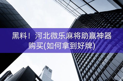 黑料！河北微乐麻将助赢神器购买(如何拿到好牌)