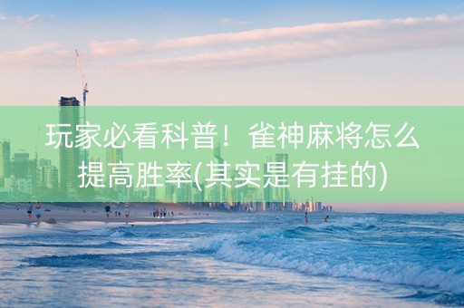 玩家必看科普！雀神麻将怎么提高胜率(其实是有挂的)