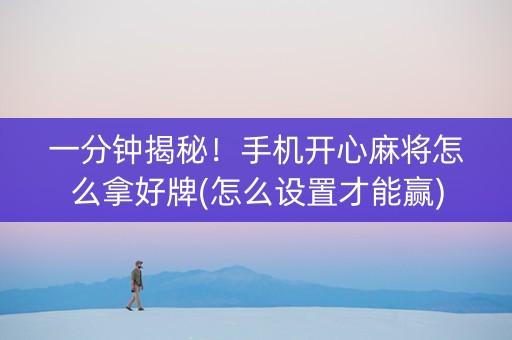 一分钟揭秘！手机开心麻将怎么拿好牌(怎么设置才能赢)
