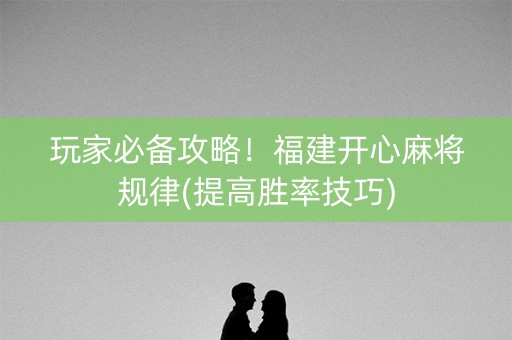 玩家必备攻略！福建开心麻将规律(提高胜率技巧)