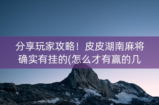 分享玩家攻略！皮皮湖南麻将确实有挂的(怎么才有赢的几率)