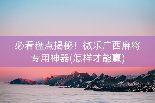 必看盘点揭秘！微乐广西麻将专用神器(怎样才能赢)