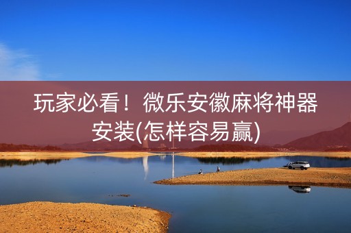 玩家必看！微乐安徽麻将神器安装(怎样容易赢)