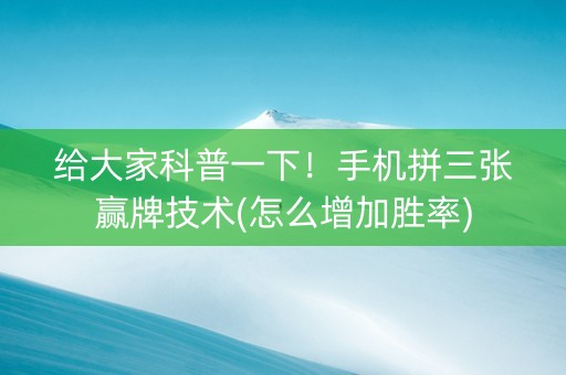 给大家科普一下！手机拼三张赢牌技术(怎么增加胜率)