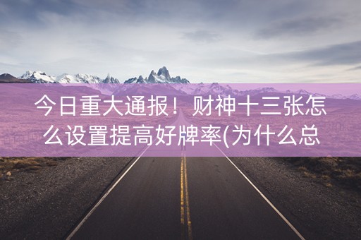 今日重大通报！财神十三张怎么设置提高好牌率(为什么总是输)
