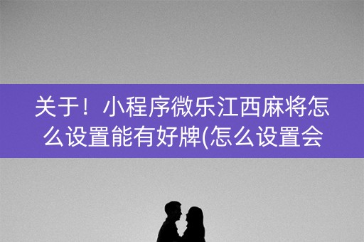 关于！小程序微乐江西麻将怎么设置能有好牌(怎么设置会赢)