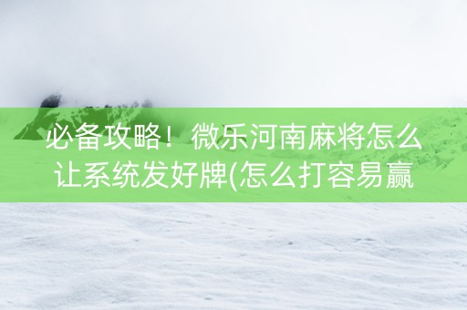必备攻略！微乐河南麻将怎么让系统发好牌(怎么打容易赢)
