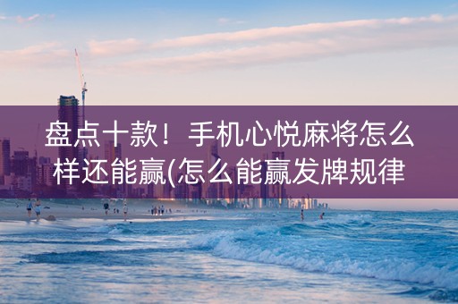 盘点十款！手机心悦麻将怎么样还能赢(怎么能赢发牌规律)