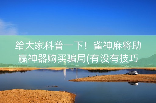 给大家科普一下！雀神麻将助赢神器购买骗局(有没有技巧)