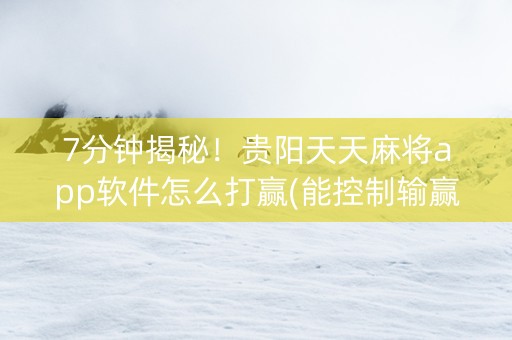 7分钟揭秘！贵阳天天麻将app软件怎么打赢(能控制输赢吗)