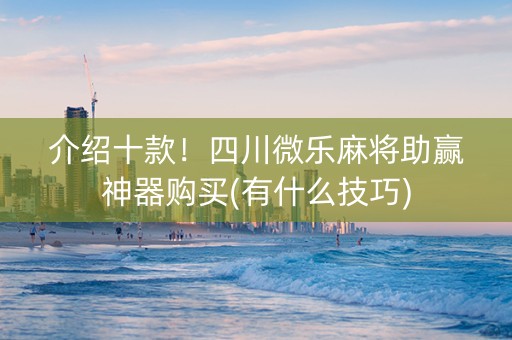 介绍十款！四川微乐麻将助赢神器购买(有什么技巧)