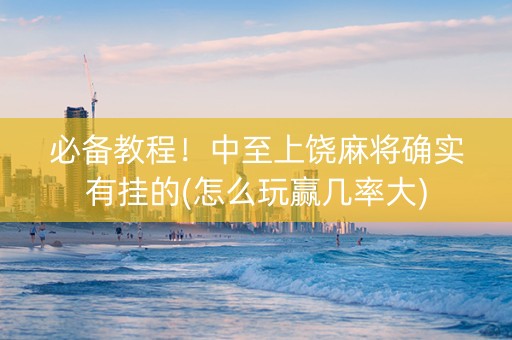 必备教程！中至上饶麻将确实有挂的(怎么玩赢几率大)