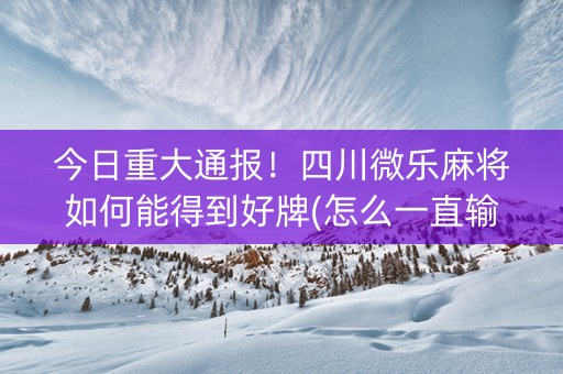 今日重大通报！四川微乐麻将如何能得到好牌(怎么一直输)