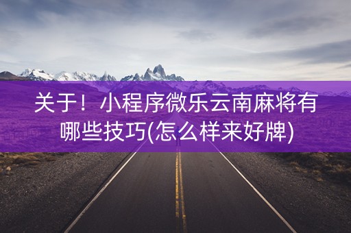关于！小程序微乐云南麻将有哪些技巧(怎么样来好牌)