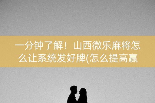 一分钟了解！山西微乐麻将怎么让系统发好牌(怎么提高赢牌率)