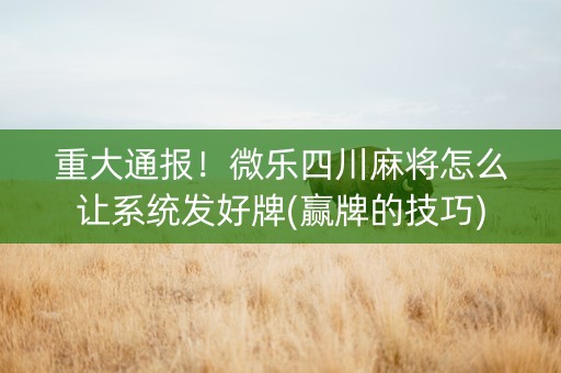重大通报！微乐四川麻将怎么让系统发好牌(赢牌的技巧)