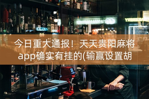 今日重大通报！天天贵阳麻将app确实有挂的(输赢设置胡牌规律)