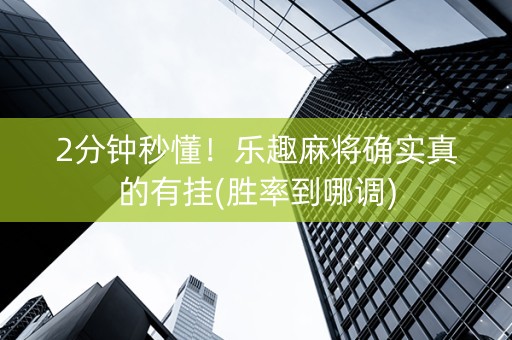 2分钟秒懂！乐趣麻将确实真的有挂(胜率到哪调)