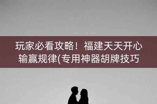 玩家必看攻略！福建天天开心输赢规律(专用神器胡牌技巧)