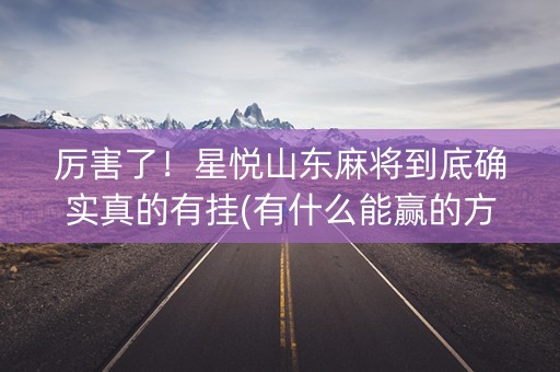 厉害了！星悦山东麻将到底确实真的有挂(有什么能赢的方法)